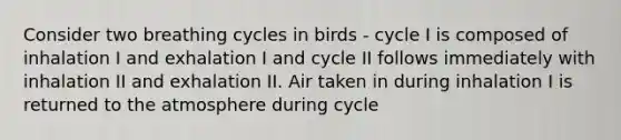 Consider two breathing cycles in birds - cycle I is composed of inhalation I and exhalation I and cycle II follows immediately with inhalation II and exhalation II. Air taken in during inhalation I is returned to the atmosphere during cycle