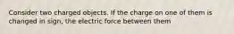 Consider two charged objects. If the charge on one of them is changed in sign, the electric force between them