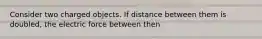 Consider two charged objects. If distance between them is doubled, the electric force between then