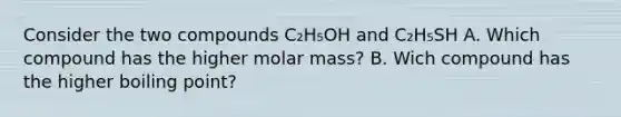 Consider the two compounds C₂H₅OH and C₂H₅SH A. Which compound has the higher molar mass? B. Wich compound has the higher boiling point?