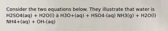 Consider the two equations below. They illustrate that water is H2SO4(aq) + H2O(l) à H3O+(aq) + HSO4-(aq) NH3(g) + H2O(l) NH4+(aq) + OH-(aq)