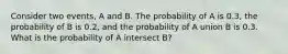 Consider two events, A and B. The probability of A is 0.3, the probability of B is 0.2, and the probability of A union B is 0.3. What is the probability of A intersect B?