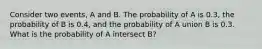 Consider two events, A and B. The probability of A is 0.3, the probability of B is 0.4, and the probability of A union B is 0.3. What is the probability of A intersect B?