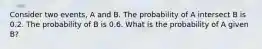 Consider two events, A and B. The probability of A intersect B is 0.2. The probability of B is 0.6. What is the probability of A given B?