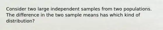 Consider two large independent samples from two populations. The difference in the two sample means has which kind of distribution?