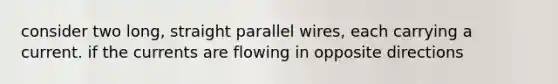 consider two long, straight parallel wires, each carrying a current. if the currents are flowing in opposite directions