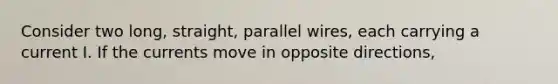 Consider two long, straight, parallel wires, each carrying a current I. If the currents move in opposite directions,