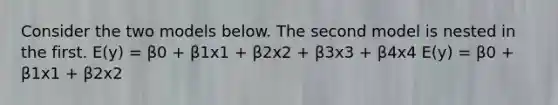 Consider the two models below. The second model is nested in the first. E(y) = β0 + β1x1 + β2x2 + β3x3 + β4x4 E(y) = β0 + β1x1 + β2x2