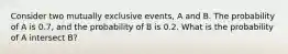 Consider two mutually exclusive events, A and B. The probability of A is 0.7, and the probability of B is 0.2. What is the probability of A intersect B?