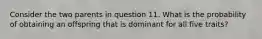 Consider the two parents in question 11. What is the probability of obtaining an offspring that is dominant for all five traits?