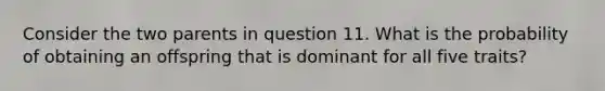 Consider the two parents in question 11. What is the probability of obtaining an offspring that is dominant for all five traits?