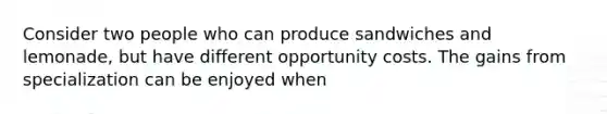 Consider two people who can produce sandwiches and lemonade, but have different opportunity costs. The gains from specialization can be enjoyed when