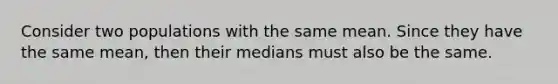 Consider two populations with the same mean. Since they have the same mean, then their medians must also be the same.