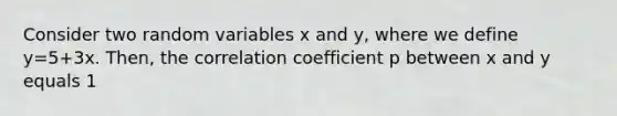 Consider two <a href='https://www.questionai.com/knowledge/krl5sBsWjq-random-variables' class='anchor-knowledge'>random variables</a> x and y, where we define y=5+3x. Then, the <a href='https://www.questionai.com/knowledge/ksPCg2LM3y-correlation-coefficient' class='anchor-knowledge'>correlation coefficient</a> p between x and y equals 1