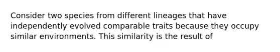 Consider two species from different lineages that have independently evolved comparable traits because they occupy similar environments. This similarity is the result of