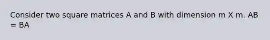 Consider two square matrices A and B with dimension m X m. AB = BA