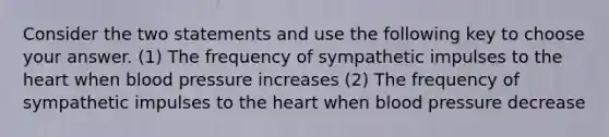 Consider the two statements and use the following key to choose your answer. (1) The frequency of sympathetic impulses to the heart when blood pressure increases (2) The frequency of sympathetic impulses to the heart when blood pressure decrease