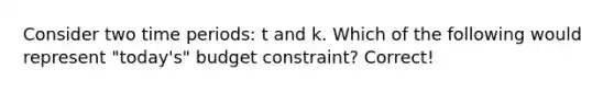 Consider two time periods: t and k. Which of the following would represent "today's" budget constraint? Correct!