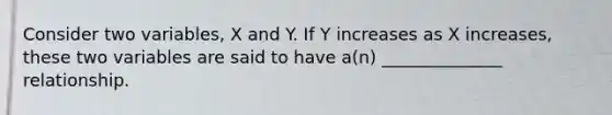 Consider two variables, X and Y. If Y increases as X increases, these two variables are said to have a(n) ______________ relationship.