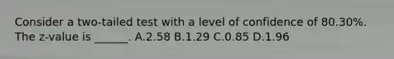 Consider a two-tailed test with a level of confidence of 80.30%. The z-value is ______. A.2.58 B.1.29 C.0.85 D.1.96