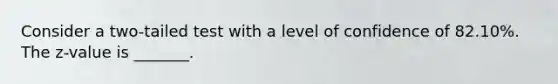 Consider a two-tailed test with a level of confidence of 82.10%. The z-value is _______.