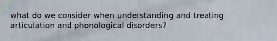 what do we consider when understanding and treating articulation and phonological disorders?