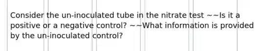 Consider the un-inoculated tube in the nitrate test ~~Is it a positive or a negative control? ~~What information is provided by the un-inoculated control?