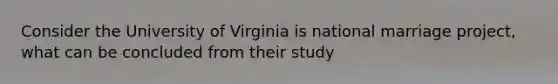 Consider the University of Virginia is national marriage project, what can be concluded from their study