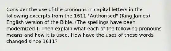 Consider the use of the pronouns in capital letters in the following excerpts from the 1611 "Authorised" (King James) English version of the Bible. (The spellings have been modernized.): Then explain what each of the following pronouns means and how it is used. How have the uses of these words changed since 1611?