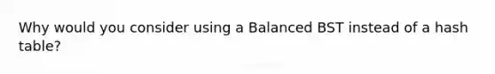 Why would you consider using a Balanced BST instead of a hash table?