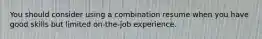 You should consider using a combination resume when you have good skills but limited on-the-job experience.