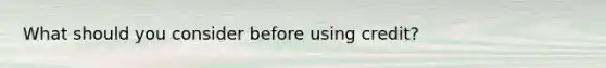 What should you consider before using credit?
