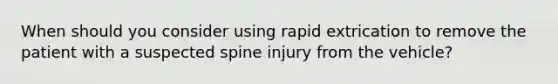 When should you consider using rapid extrication to remove the patient with a suspected spine injury from the​ vehicle?