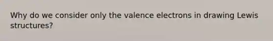 Why do we consider only the valence electrons in drawing Lewis structures?