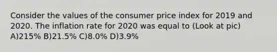 Consider the values of the consumer price index for 2019 and 2020. The inflation rate for 2020 was equal to (Look at pic) A)215% B)21.5% C)8.0% D)3.9%