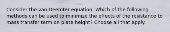 Consider the van Deemter equation. Which of the following methods can be used to minimize the effects of the resistance to mass transfer term on plate height? Choose all that apply.