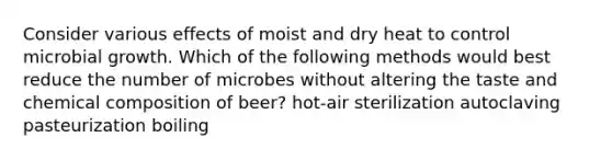 Consider various effects of moist and dry heat to control microbial growth. Which of the following methods would best reduce the number of microbes without altering the taste and chemical composition of beer? hot-air sterilization autoclaving pasteurization boiling