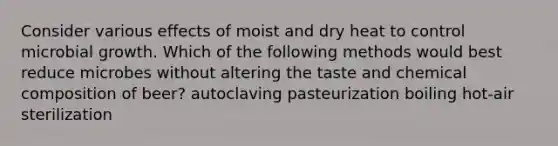 Consider various effects of moist and dry heat to control microbial growth. Which of the following methods would best reduce microbes without altering the taste and chemical composition of beer? autoclaving pasteurization boiling hot-air sterilization