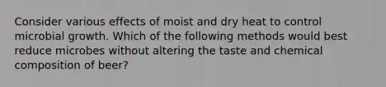 Consider various effects of moist and dry heat to control microbial growth. Which of the following methods would best reduce microbes without altering the taste and chemical composition of beer?