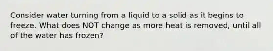 Consider water turning from a liquid to a solid as it begins to freeze. What does NOT change as more heat is removed, until all of the water has frozen?