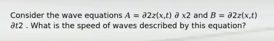 Consider the wave equations 𝐴 = 𝜕2𝑧(𝑥,𝑡) 𝜕 𝑥2 and 𝐵 = 𝜕2𝑧(𝑥,𝑡) 𝜕𝑡2 . What is the speed of waves described by this equation?