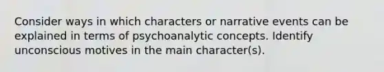 Consider ways in which characters or narrative events can be explained in terms of psychoanalytic concepts. Identify unconscious motives in the main character(s).