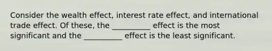 Consider the wealth effect, interest rate effect, and international trade effect. Of these, the __________ effect is the most significant and the __________ effect is the least significant.