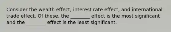 Consider the wealth effect, interest rate effect, and international trade effect. Of these, the ________ effect is the most significant and the ________ effect is the least significant.