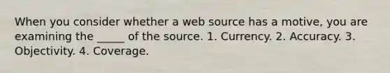 When you consider whether a web source has a motive, you are examining the _____ of the source. 1. Currency. 2. Accuracy. 3. Objectivity. 4. Coverage.