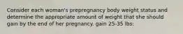 Consider each woman's prepregnancy body weight status and determine the appropriate amount of weight that she should gain by the end of her pregnancy. gain 25-35 lbs: