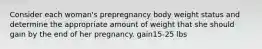 Consider each woman's prepregnancy body weight status and determine the appropriate amount of weight that she should gain by the end of her pregnancy. gain15-25 lbs