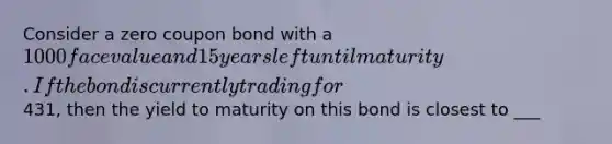 Consider a zero <a href='https://www.questionai.com/knowledge/k0J7GLeZqK-coupon-bond' class='anchor-knowledge'>coupon bond</a> with a 1000 face value and 15 years left until maturity. If the bond is currently trading for431, then the <a href='https://www.questionai.com/knowledge/kiCmxzoISy-yield-to-maturity' class='anchor-knowledge'>yield to maturity</a> on this bond is closest to ___