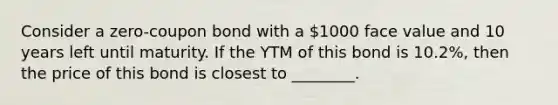 Consider a zero-coupon bond with a 1000 face value and 10 years left until maturity. If the YTM of this bond is 10.2%, then the price of this bond is closest to ________.