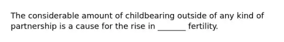 The considerable amount of childbearing outside of any kind of partnership is a cause for the rise in _______ fertility.